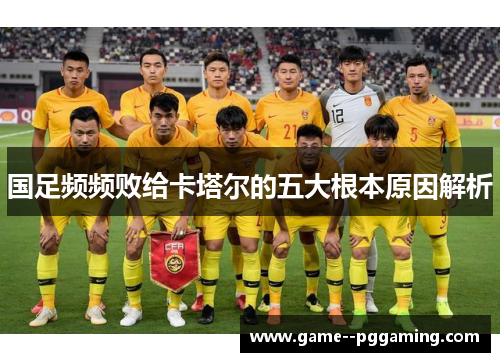 国足频频败给卡塔尔的五大根本原因解析 国足频频败给卡塔尔的五大根本原因解析