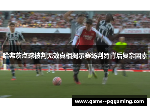 哈弗茨点球被判无效真相揭示赛场判罚背后复杂因素