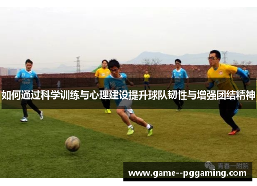 如何通过科学训练与心理建设提升球队韧性与增强团结精神 如何通过科学训练与心理建设提升球队韧性与增强团结精神
