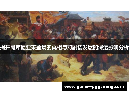 揭开阿库尼亚未登场的真相与对剧情发展的深远影响分析