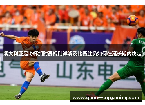 澳大利亚足协杯加时赛规则详解及比赛胜负如何在延长期内决定