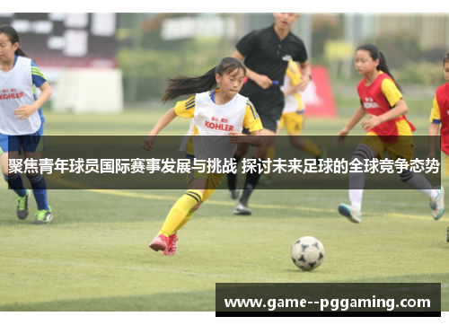 聚焦青年球员国际赛事发展与挑战 探讨未来足球的全球竞争态势 聚焦青年球员国际赛事发展与挑战 探讨未来足球的全球竞争态势