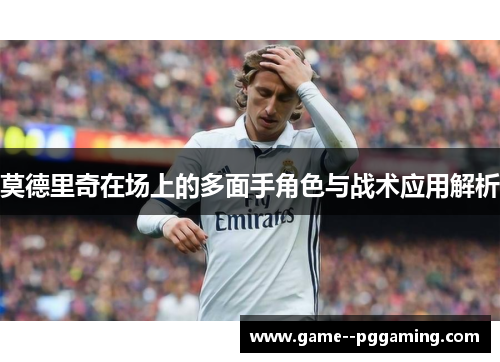 莫德里奇在场上的多面手角色与战术应用解析