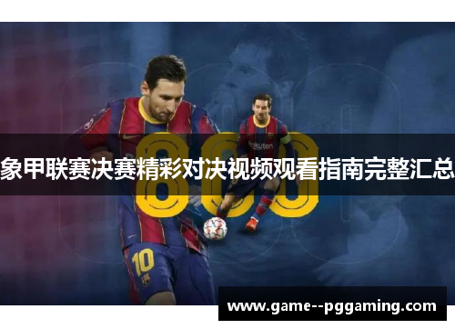象甲联赛决赛精彩对决视频观看指南完整汇总 象甲联赛决赛精彩对决视频观看指南完整汇总