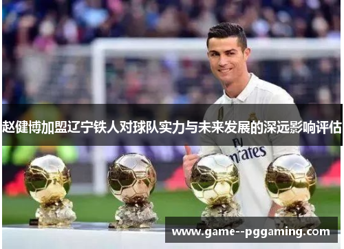 赵健博加盟辽宁铁人对球队实力与未来发展的深远影响评估