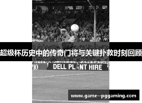 超级杯历史中的传奇门将与关键扑救时刻回顾 超级杯历史中的传奇门将与关键扑救时刻回顾