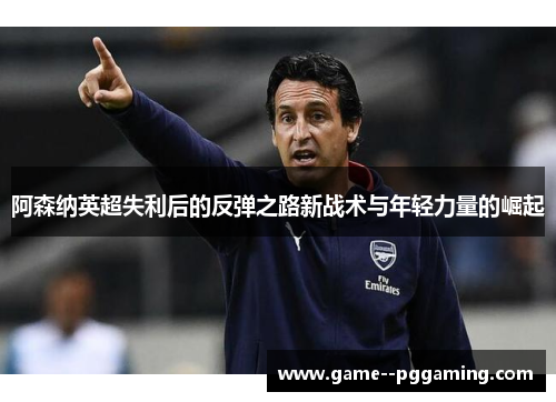 阿森纳英超失利后的反弹之路新战术与年轻力量的崛起 阿森纳英超失利后的反弹之路新战术与年轻力量的崛起