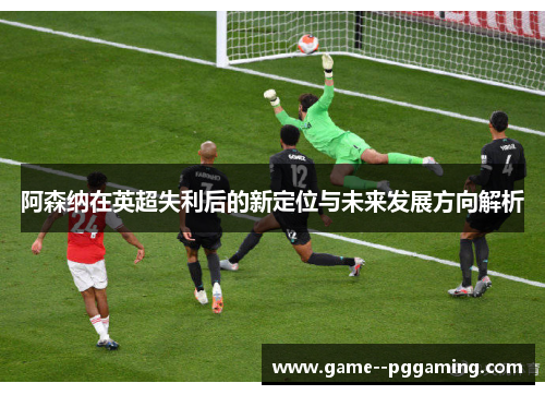 阿森纳在英超失利后的新定位与未来发展方向解析