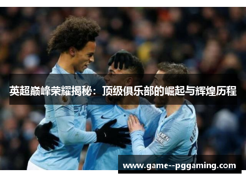 英超巅峰荣耀揭秘：顶级俱乐部的崛起与辉煌历程