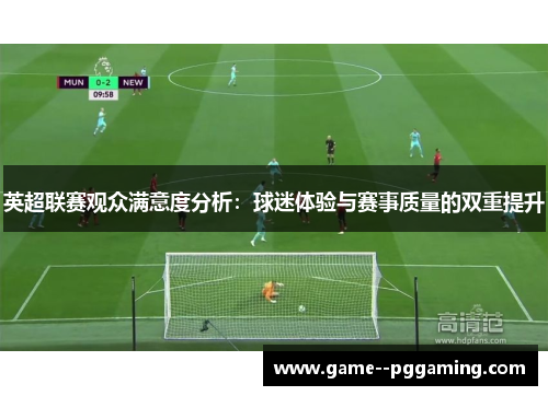 英超联赛观众满意度分析:球迷体验与赛事质量的双重提升 英超联赛观众满意度分析:球迷体验与赛事质量的双重提升