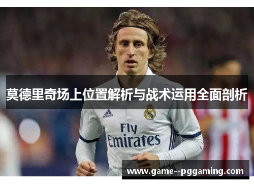 莫德里奇场上位置解析与战术运用全面剖析 莫德里奇场上位置解析与战术运用全面剖析