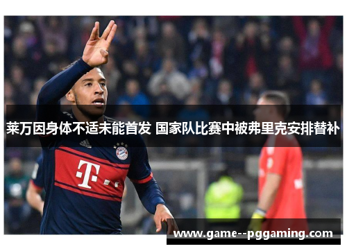 莱万因身体不适未能首发 国家队比赛中被弗里克安排替补
