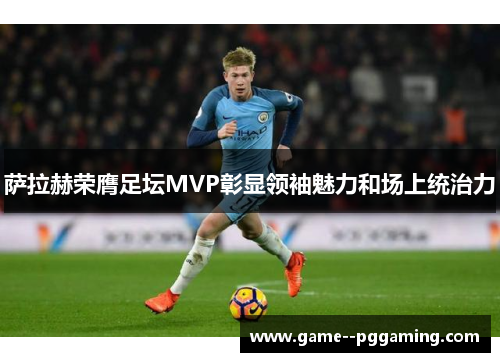 萨拉赫荣膺足坛MVP彰显领袖魅力和场上统治力 萨拉赫荣膺足坛MVP彰显领袖魅力和场上统治力