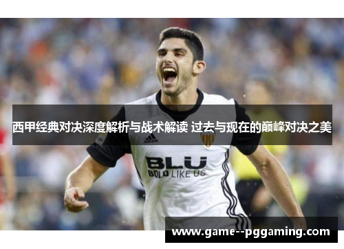 西甲经典对决深度解析与战术解读 过去与现在的巅峰对决之美 西甲经典对决深度解析与战术解读 过去与现在的巅峰对决之美