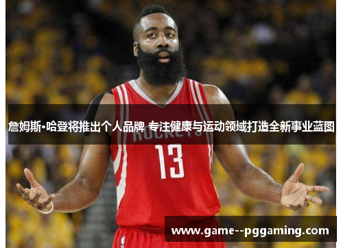 詹姆斯·哈登将推出个人品牌 专注健康与运动领域打造全新事业蓝图