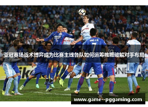 亚冠赛场战术博弈成为比赛主线各队如何运筹帷幄破解对手布局 亚冠赛场战术博弈成为比赛主线各队如何运筹帷幄破解对手布局