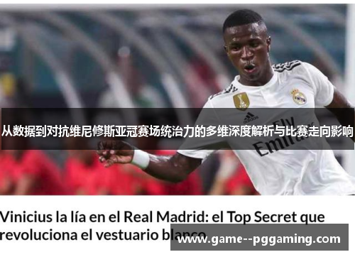 从数据到对抗维尼修斯亚冠赛场统治力的多维深度解析与比赛走向影响
