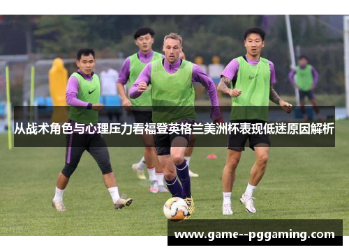 从战术角色与心理压力看福登英格兰美洲杯表现低迷原因解析