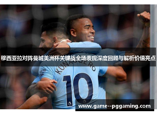 穆西亚拉对阵曼城美洲杯关键战全场表现深度回顾与解析价值亮点
