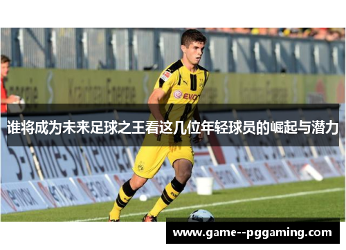 谁将成为未来足球之王看这几位年轻球员的崛起与潜力