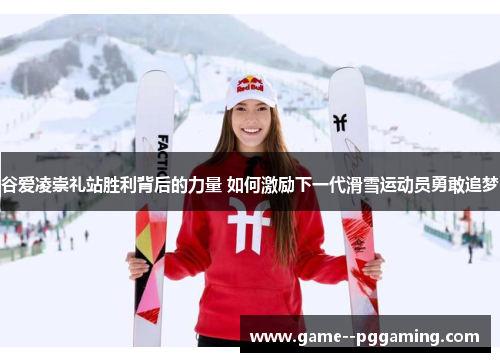 谷爱凌崇礼站胜利背后的力量 如何激励下一代滑雪运动员勇敢追梦