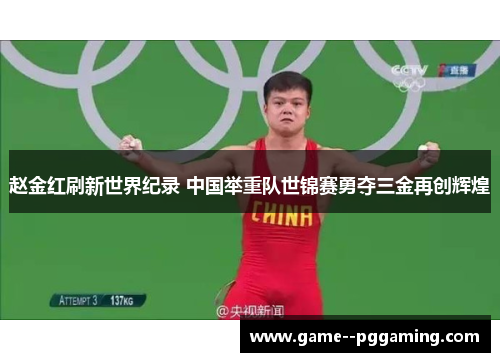 赵金红刷新世界纪录 中国举重队世锦赛勇夺三金再创辉煌