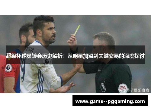 超级杯球员转会历史解析：从明星加盟到关键交易的深度探讨