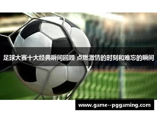 足球大赛十大经典瞬间回顾 点燃激情的时刻和难忘的瞬间