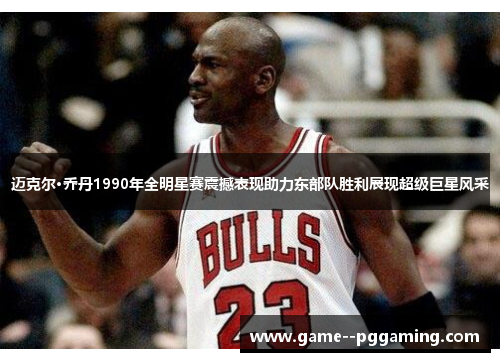 迈克尔·乔丹1990年全明星赛震撼表现助力东部队胜利展现超级巨星风采 迈克尔·乔丹1990年全明星赛震撼表现助力东部队胜利展现超级巨星风采