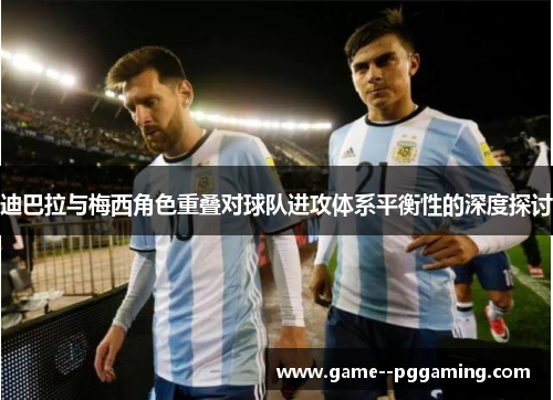 迪巴拉与梅西角色重叠对球队进攻体系平衡性的深度探讨 迪巴拉与梅西角色重叠对球队进攻体系平衡性的深度探讨