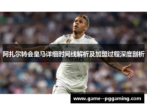 阿扎尔转会皇马详细时间线解析及加盟过程深度剖析 阿扎尔转会皇马详细时间线解析及加盟过程深度剖析