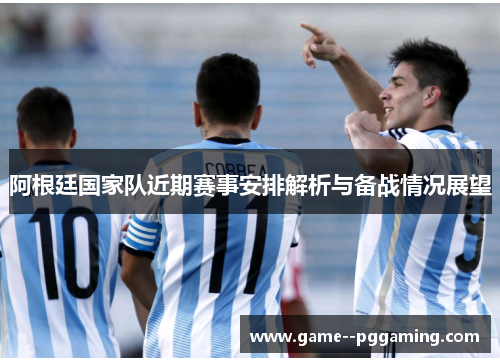 阿根廷国家队近期赛事安排解析与备战情况展望 阿根廷国家队近期赛事安排解析与备战情况展望