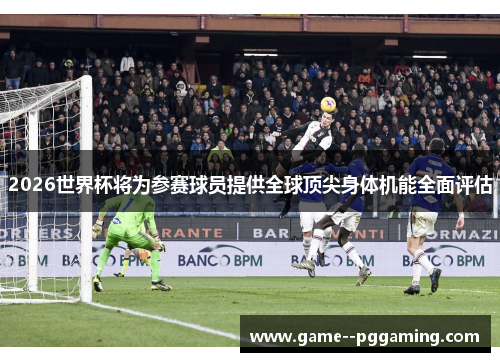 2026世界杯将为参赛球员提供全球顶尖身体机能全面评估 2026世界杯将为参赛球员提供全球顶尖身体机能全面评估
