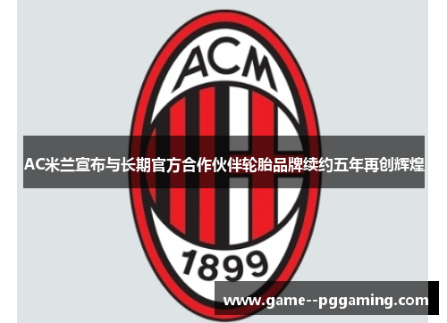 AC米兰宣布与长期官方合作伙伴轮胎品牌续约五年再创辉煌