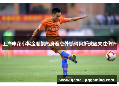 上海申花小将金顺凯热身赛意外锁骨骨折球迷关注伤情