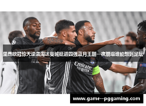 里昂欧冠惊天逆袭淘汰曼城挺进四强蓝月王朝一夜崩塌谁能想到足坛