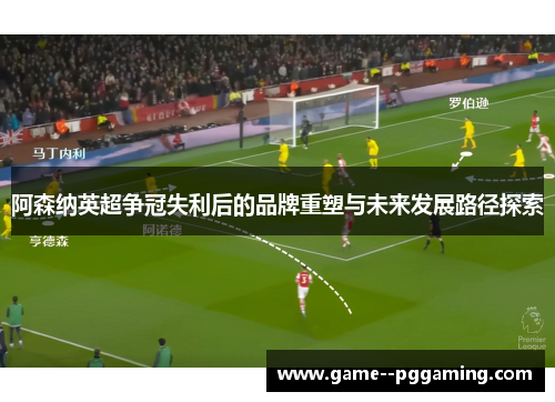 阿森纳英超争冠失利后的品牌重塑与未来发展路径探索