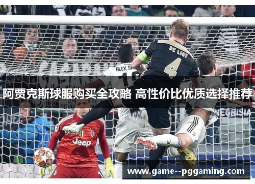 阿贾克斯球服购买全攻略 高性价比优质选择推荐