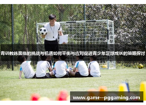青训教练面临的挑战与机遇如何平衡与应对促进青少年足球成长的策略探讨