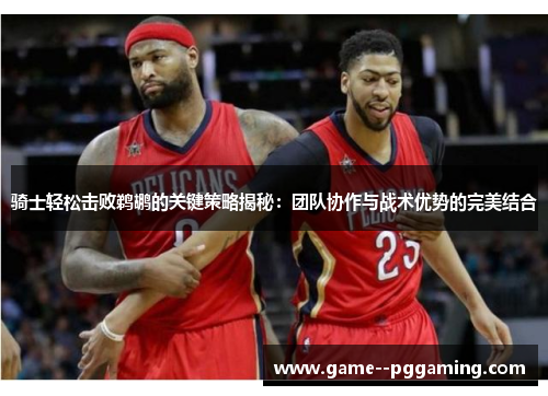 骑士轻松击败鹈鹕的关键策略揭秘：团队协作与战术优势的完美结合