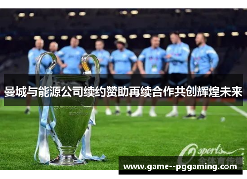 曼城与能源公司续约赞助再续合作共创辉煌未来 曼城与能源公司续约赞助再续合作共创辉煌未来