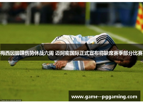 梅西因脚踝伤势休战六周 迈阿密国际正式宣布将缺席赛季部分比赛