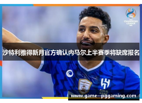 沙特利雅得新月官方确认内马尔上半赛季将缺席报名 沙特利雅得新月官方确认内马尔上半赛季将缺席报名