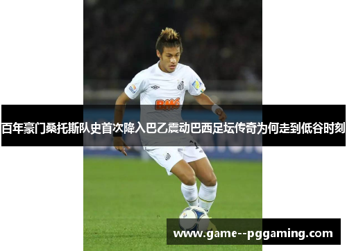百年豪门桑托斯队史首次降入巴乙震动巴西足坛传奇为何走到低谷时刻